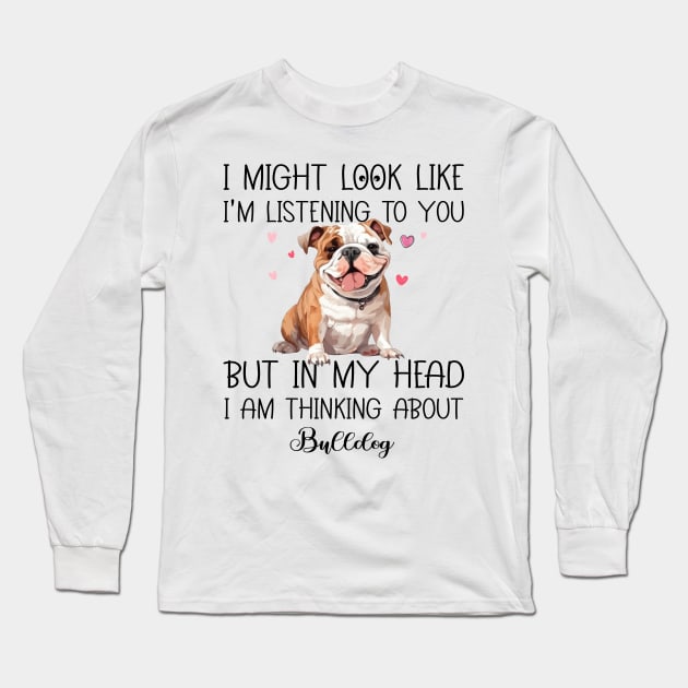 I Might Look Like I'm Listening To You But In My Head I Am Thinking About Bulldog Funny Long Sleeve T-Shirt by myreed